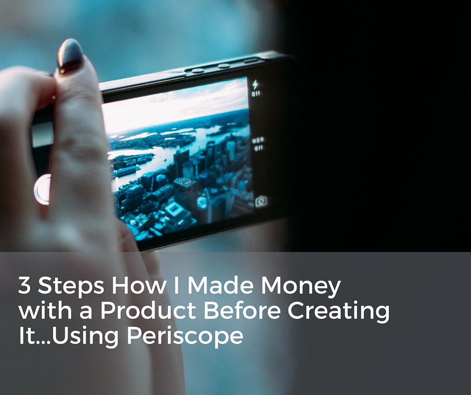 3 Steps How I Made Money with a Product Before Creating It…Using Periscope