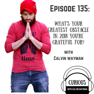 Episode 135 – What’s Your Greatest Obstacle In 2018 You’re Grateful For? With Calvin Wayman