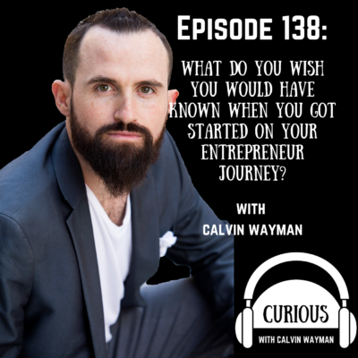 Episode 138 – What Do You Wish You Would Have Known When You Got Started On Your Entrepreneur Journey? With Calvin Wayman