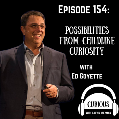 Episode 154 – Possibilities From Childlike Curiosity with Ed Goyette